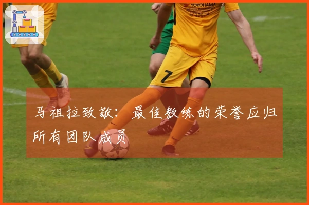 马祖拉致敬：最佳教练的荣誉应归所有团队成员